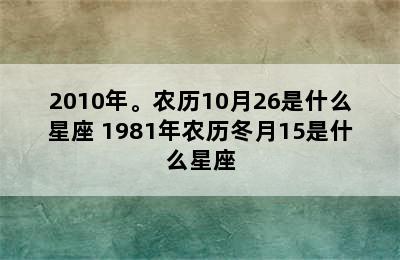 2010年。农历10月26是什么星座 1981年农历冬月15是什么星座